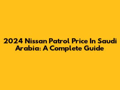 2024 Nissan Patrol Price In Saudi Arabia: A Complete Guide