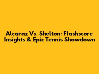 Alcaraz Vs. Shelton: Flashscore Insights & Epic Tennis Showdown