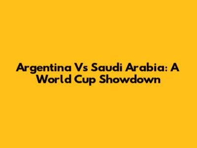 Argentina Vs Saudi Arabia: A World Cup Showdown