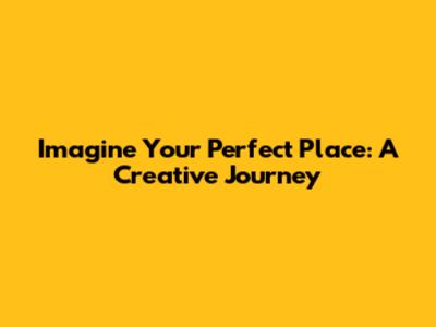 Imagine Your Perfect Place: A Creative Journey