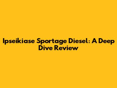 Ipseikiase Sportage Diesel: A Deep Dive Review