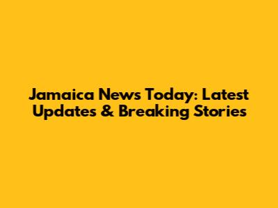 Jamaica News Today: Latest Updates & Breaking Stories