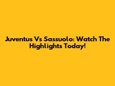 Juventus Vs Sassuolo: Watch The Highlights Today!