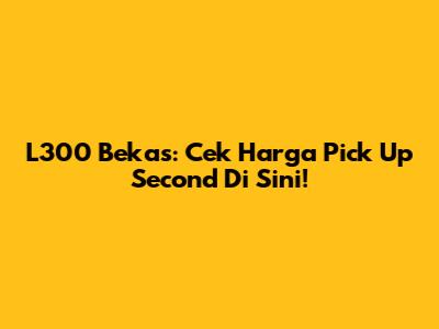 L300 Bekas: Cek Harga Pick Up Second Di Sini!