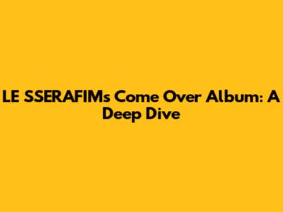 LE SSERAFIM's 'Come Over' Album: A Deep Dive