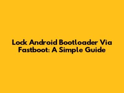 Lock Android Bootloader Via Fastboot: A Simple Guide