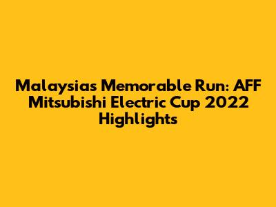 Malaysia's Memorable Run: AFF Mitsubishi Electric Cup 2022 Highlights