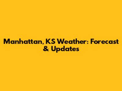 Manhattan, KS Weather: Forecast & Updates