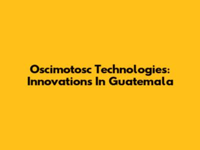 Oscimotosc Technologies: Innovations In Guatemala