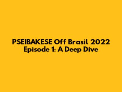 PSEIBAKESE Off Brasil 2022 Episode 1: A Deep Dive
