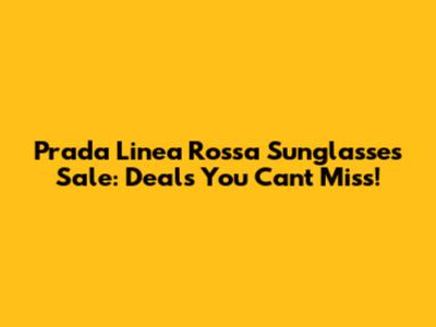 Prada Linea Rossa Sunglasses Sale: Deals You Can't Miss!