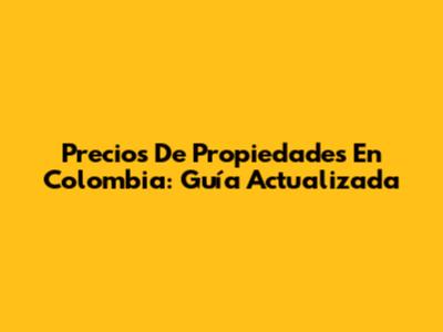 Precios De Propiedades En Colombia: Guía Actualizada