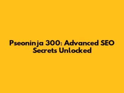 Pseoninja 300: Advanced SEO Secrets Unlocked