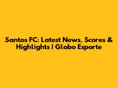 Santos FC: Latest News, Scores & Highlights | Globo Esporte
