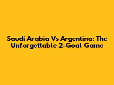 Saudi Arabia Vs Argentina: The Unforgettable 2-Goal Game