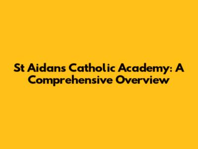 St Aidan's Catholic Academy: A Comprehensive Overview