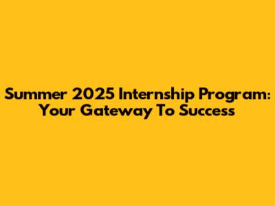 Summer 2025 Internship Program: Your Gateway To Success