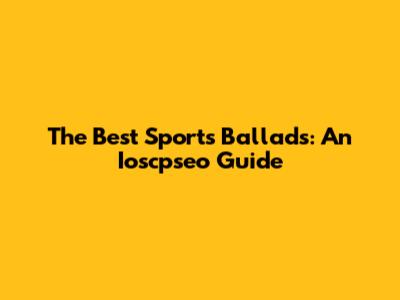 The Best Sports Ballads: An Ioscpseo Guide