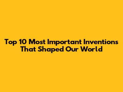Top 10 Most Important Inventions That Shaped Our World