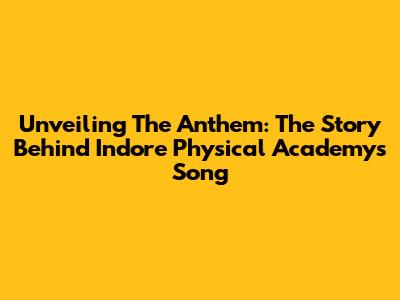 Unveiling The Anthem: The Story Behind Indore Physical Academy's Song